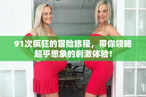 91次疯狂的冒险旅程，带你领略超乎想象的刺激体验！