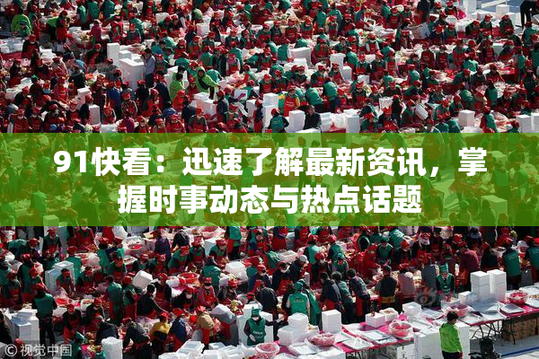 91快看：迅速了解最新资讯，掌握时事动态与热点话题