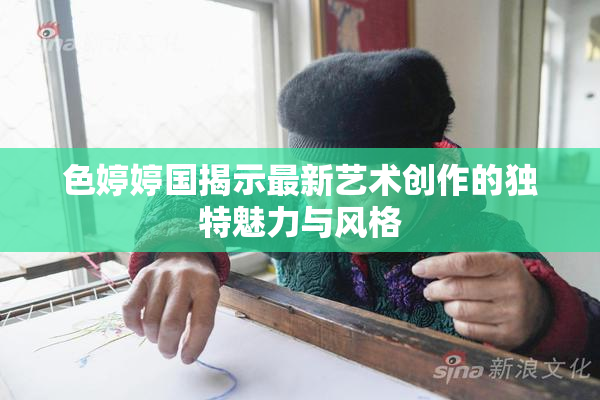 色婷婷国揭示最新艺术创作的独特魅力与风格