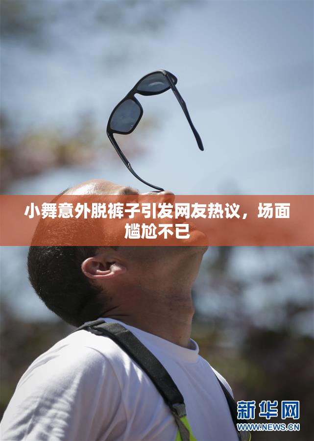 小舞意外脱裤子引发网友热议，场面尴尬不已
