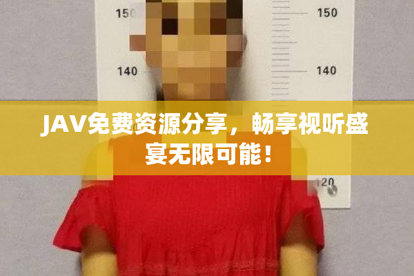 JAV免费资源分享，畅享视听盛宴无限可能！