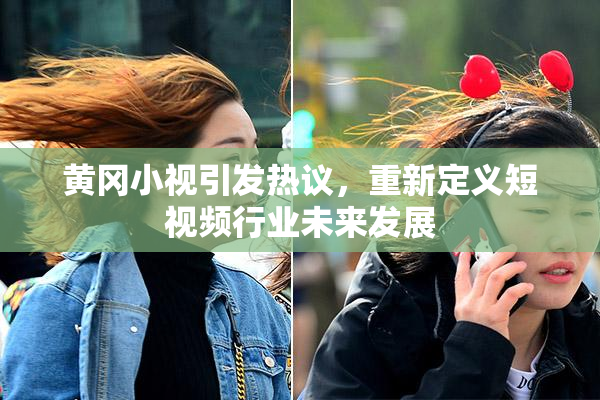 黄冈小视引发热议，重新定义短视频行业未来发展