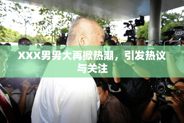 XXX男男大再掀热潮，引发热议与关注