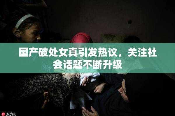 国产破处女真引发热议，关注社会话题不断升级