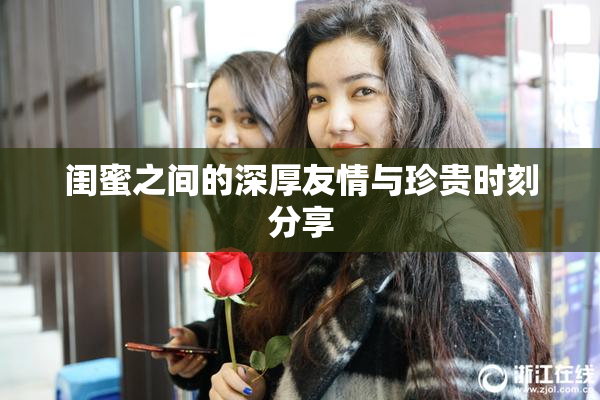 闺蜜之间的深厚友情与珍贵时刻分享