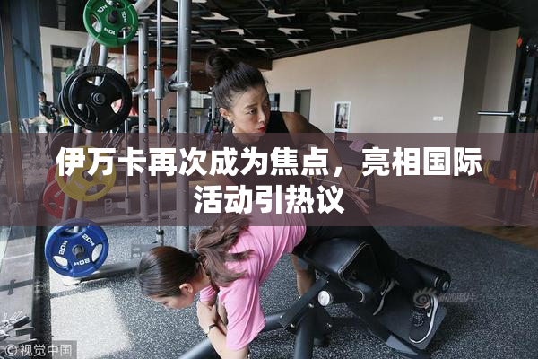 伊万卡再次成为焦点，亮相国际活动引热议