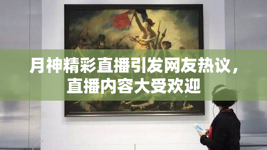 月神精彩直播引发网友热议，直播内容大受欢迎