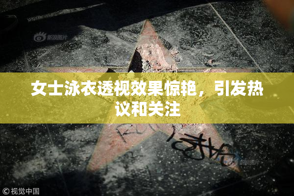 女士泳衣透视效果惊艳，引发热议和关注