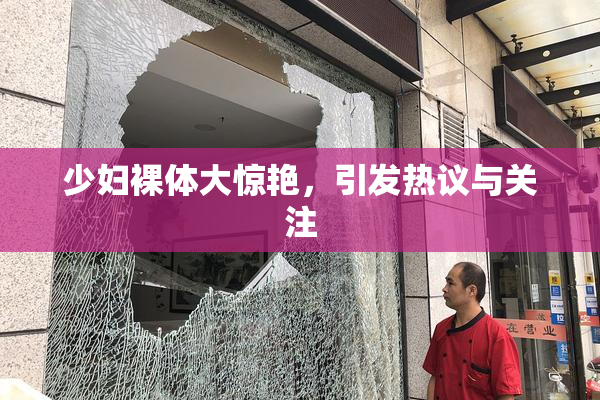 少妇裸体大惊艳，引发热议与关注