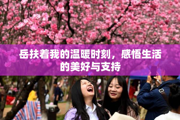 岳扶着我的温暖时刻，感悟生活的美好与支持