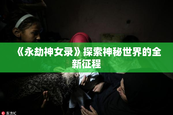 《永劫神女录》探索神秘世界的全新征程