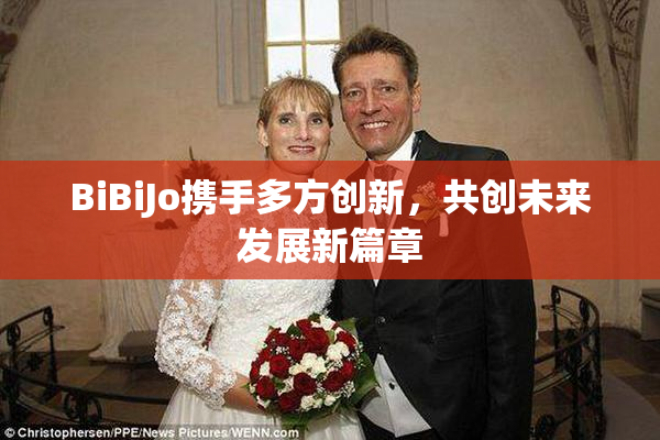BiBiJo携手多方创新，共创未来发展新篇章