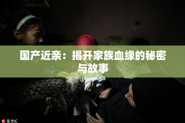 国产近亲：揭开家族血缘的秘密与故事