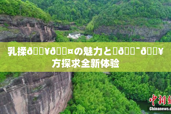 乳揉🔥🖤の魅力と楽🔯🔥方探求全新体验