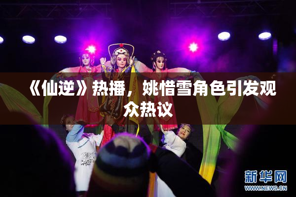 《仙逆》热播，姚惜雪角色引发观众热议