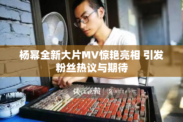 杨幂全新大片MV惊艳亮相 引发粉丝热议与期待