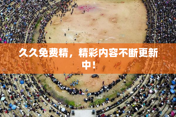 久久免费精，精彩内容不断更新中！