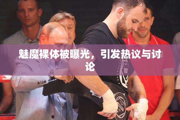 魅魔裸体被曝光，引发热议与讨论