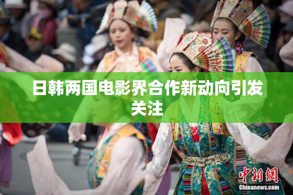 日韩两国电影界合作新动向引发关注