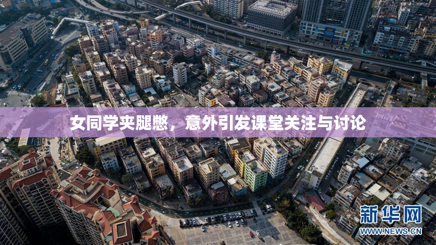 女同学夹腿憋，意外引发课堂关注与讨论