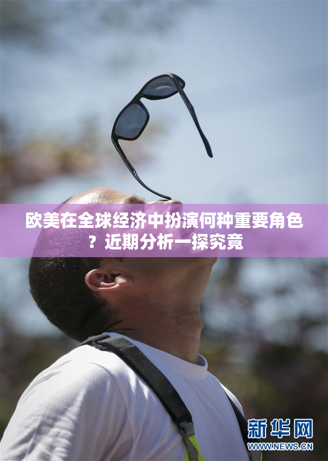 欧美在全球经济中扮演何种重要角色？近期分析一探究竟