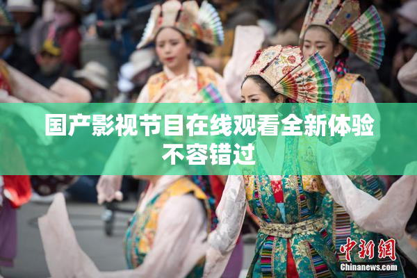 国产影视节目在线观看全新体验不容错过