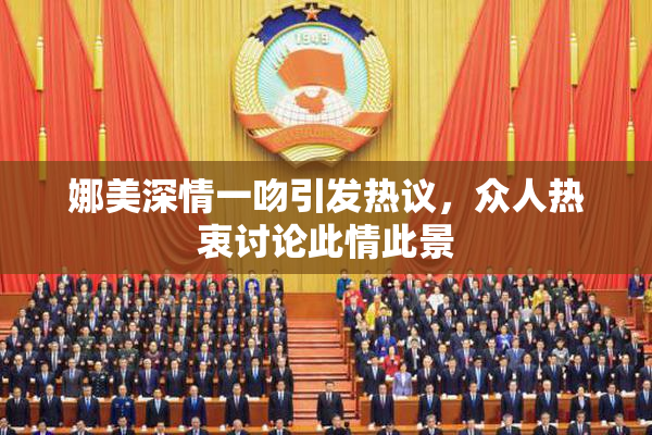 娜美深情一吻引发热议，众人热衷讨论此情此景