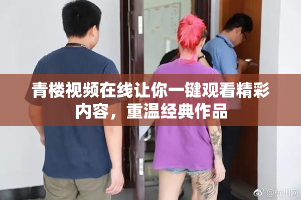 青楼视频在线让你一键观看精彩内容，重温经典作品