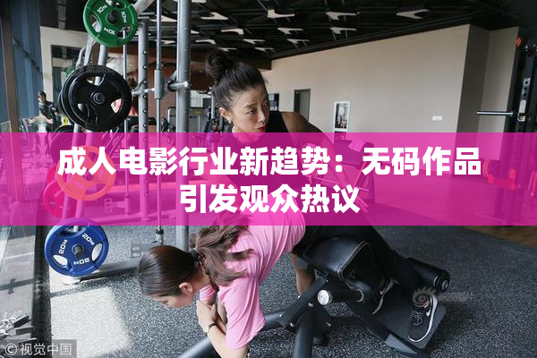 成人电影行业新趋势：无码作品引发观众热议