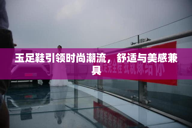 玉足鞋引领时尚潮流，舒适与美感兼具
