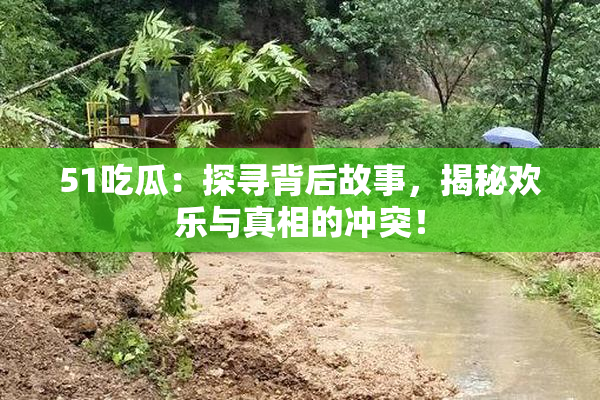 51吃瓜：探寻背后故事，揭秘欢乐与真相的冲突！