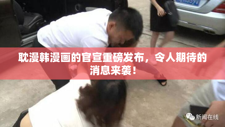 耽漫韩漫画的官宣重磅发布，令人期待的消息来袭！