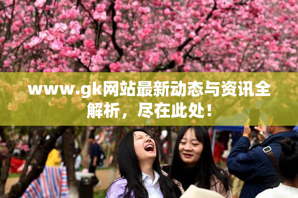 www.gk网站最新动态与资讯全解析，尽在此处！