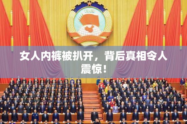 女人内裤被扒开，背后真相令人震惊！