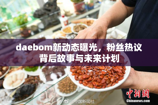 daebom新动态曝光，粉丝热议背后故事与未来计划