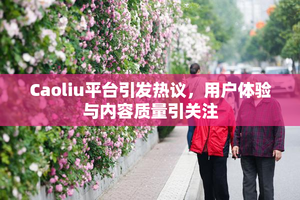 Caoliu平台引发热议，用户体验与内容质量引关注