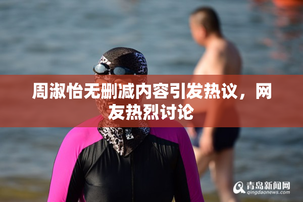 周淑怡无删减内容引发热议，网友热烈讨论
