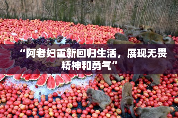 “阿老妇重新回归生活，展现无畏精神和勇气”