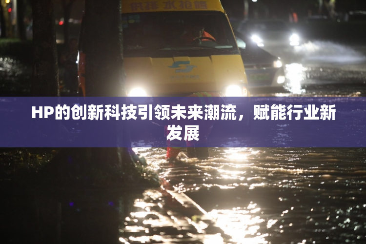 HP的创新科技引领未来潮流，赋能行业新发展