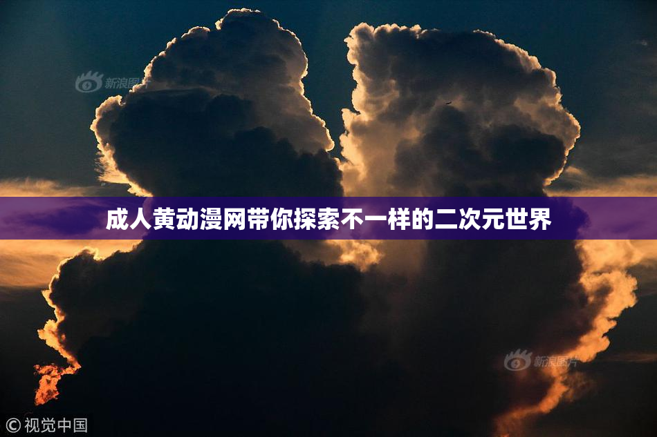 成人黄动漫网带你探索不一样的二次元世界