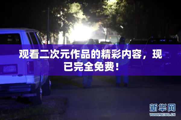 观看二次元作品的精彩内容，现已完全免费！