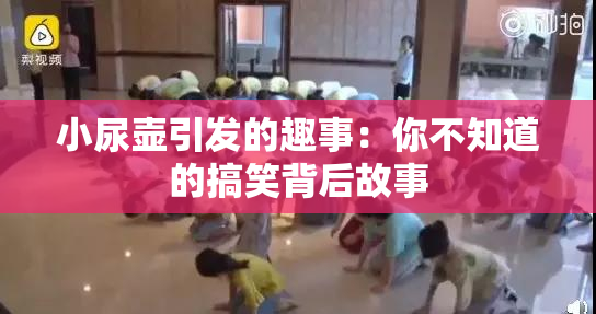 小尿壶引发的趣事：你不知道的搞笑背后故事