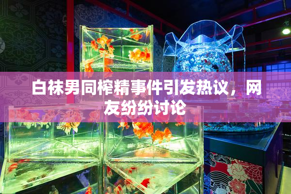 白袜男同榨精事件引发热议，网友纷纷讨论