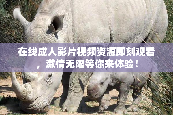 在线成人影片视频资源即刻观看，激情无限等你来体验！