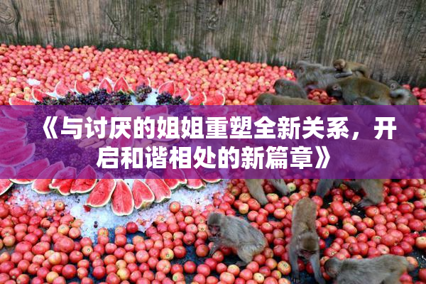《与讨厌的姐姐重塑全新关系，开启和谐相处的新篇章》