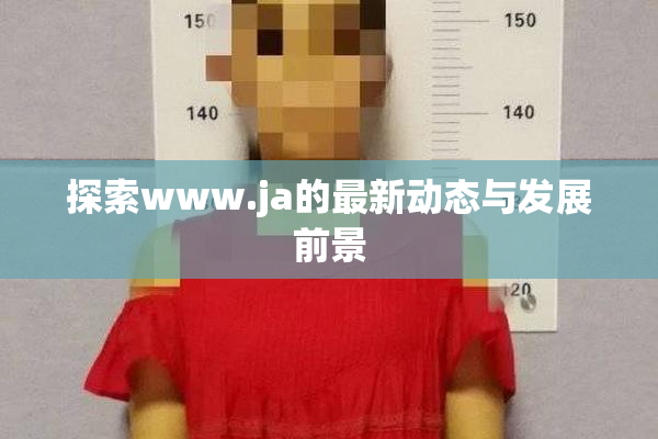 探索www.ja的最新动态与发展前景