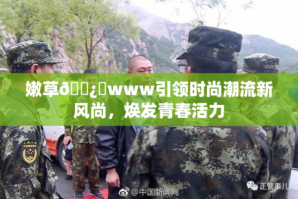 嫩草🌿‌www引领时尚潮流新风尚，焕发青春活力