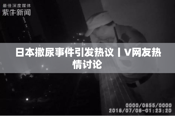 日本撒尿事件引发热议丨V网友热情讨论