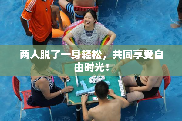 两人脱了一身轻松，共同享受自由时光！