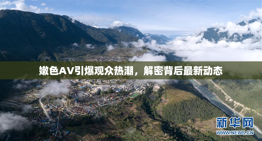 嫩色AV引爆观众热潮，解密背后最新动态